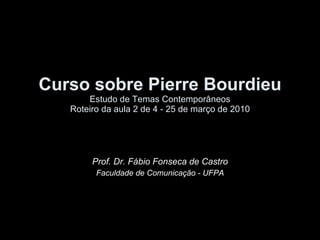 Curso sobre Pierre Bourdieu Estudo de Temas Contemporâneos Roteiro da aula 2 de 4 - 25 de março de 2010 Prof. Dr. Fábio Fonseca de Castro Faculdade de Comunicação - UFPA 