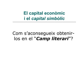 El capital econòmic
    i el capital simbòlic


Com s’aconsegueix obtenir-
los en el “Camp literari”?
 
