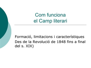 Com funciona
el Camp literari
Formació, limitacions i característiques
Des de la Revolució de 1848 fins a final
del s. XIX)
 