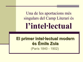Una de les aportacions més
   singulars del Camp Literari és

    l’intel·lectual
El primer intel·lectual modern
        és Émile Zola
       (París 1840 - 1902)
 