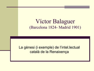 Víctor Balaguer
      (Barcelona 1824- Madrid 1901)



La gènesi (i exemple) de l’intel.lectual
      català de la Renaixença
 