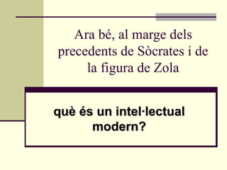 Ara bé, al marge dels
precedents de Sòcrates i de
     la figura de Zola


què és un intel·lectual
      modern?
 