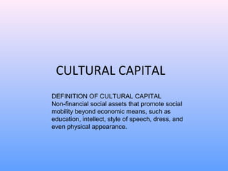 CULTURAL CAPITAL
DEFINITION OF CULTURAL CAPITAL
Non-financial social assets that promote social
mobility beyond economic means, such as
education, intellect, style of speech, dress, and
even physical appearance.

 