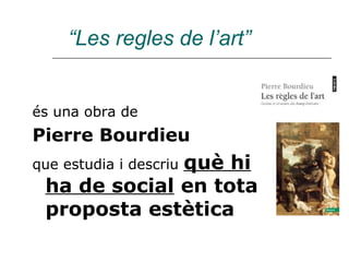 “Les regles de l’art”


és una obra de
Pierre Bourdieu
              què hi
que estudia i descriu
 ha de social en tota
 proposta estètica
 