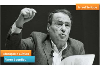 A RELAÇÃO ENTRE CULTURA E EDUCAÇÃO EM BOURDIEU
Israel Serique dos Santos
Educação e Cultura
Pierre Bourdieu
Israel Serique
 