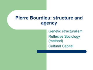 Pierre Bourdieu: structure and
           agency
              Genetic structuralism
              Reflexive Sociology
              (method)
              Cultural Capital
 