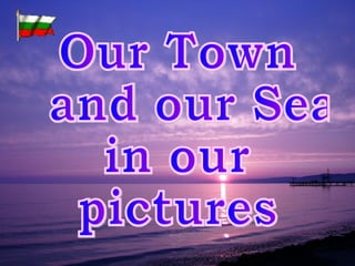 Our Town and our Sea  in our pictures 