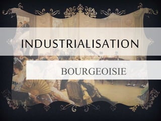 INDUSTRIALISATION
BOURGEOISIE
 