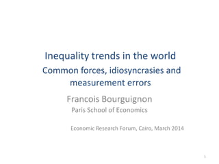 Inequality trends in the world
Common forces, idiosyncrasies and
measurement errors
Francois Bourguignon
Paris School of Economics
Economic Research Forum, Cairo, March 2014
1
 