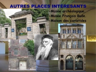 DIJON CULTUREL Le  musée des Beaux-Arts de Dijon  est installé dans l’ancien palais des Ducs de Bourgogne, oú se loge aussi l’école de dessin de Dijon. Fondé en 1787, au Siècle  des Lumières, pour faciliter l’enseignement des élèves de l'école de dessin, le musée de Dijon ouvre ses portes au public en 1799. Composé de deux salles, la salle des Statues, destinée aux sculptures, et le salon Condé, dévolu aux peintures. Dans ce musée, on peut rencontrer beaucoup des collections, comme  «  la peinture de la Renaissance au XVIII siècle  », «  Peintures et sculptures du XIX siècle  », une  collection égyptienne  et aussi les  tombeaux des Ducs de Bourgogne. 