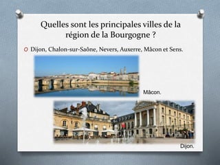 Quelles sont les principales villes de la
région de la Bourgogne ?
O Dijon, Chalon-sur-Saône, Nevers, Auxerre, Mâcon et Sens.
Dijon.
Mâcon.