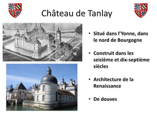 Château de Tanlay
           • Situé dans l’Yonne, dans
             le nord de Bourgogne

           • Construit dans les
             seizième et dix-septième
             siècles

           • Architecture de la
             Renaissance

           • De douves
 