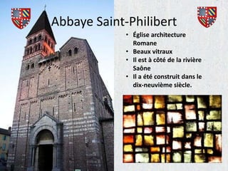 Abbaye Saint-Philibert
             • Église architecture
               Romane
             • Beaux vitraux
             • Il est à côté de la rivière
               Saône
             • Il a été construit dans le
               dix-neuvième siècle.
 