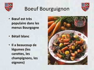 Boeuf Bourguignon
• Bœuf est très
  populaire dans les
  menus Bourgogne

• Bétail blanc

• Il a beaucoup de
  légumes (les
  carottes, les
  champignons, les
  oignons)
 