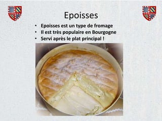 Epoisses
• Epoisses est un type de fromage
• Il est très populaire en Bourgogne
• Servi après le plat principal !
 