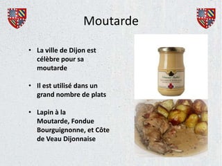 Moutarde

• La ville de Dijon est
  célèbre pour sa
  moutarde

• Il est utilisé dans un
  grand nombre de plats

• Lapin à la
  Moutarde, Fondue
  Bourguignonne, et Côte
  de Veau Dijonnaise
 