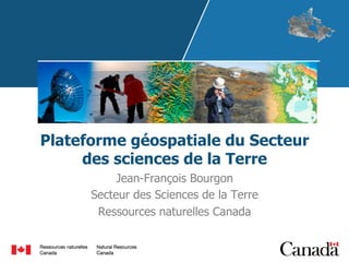 Plateforme géospatiale du Secteur
des sciences de la Terre
Jean-François Bourgon
Secteur des Sciences de la Terre
Ressources naturelles Canada

 
