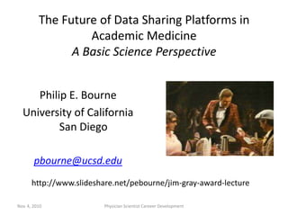The Future of Data Sharing Platforms in Academic MedicineA Basic Science Perspective Philip E. Bourne University of California San Diego pbourne@ucsd.edu Nov. 4, 2010 Physician Scientist Careeer Development http://www.slideshare.net/pebourne/jim-gray-award-lecture 