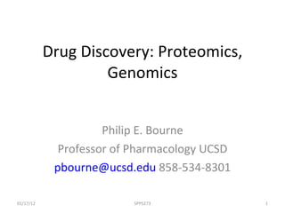 Drug Discovery: Proteomics, Genomics Philip E. Bourne Professor of Pharmacology UCSD [email_address]  858-534-8301 SPPS273 01/17/12 