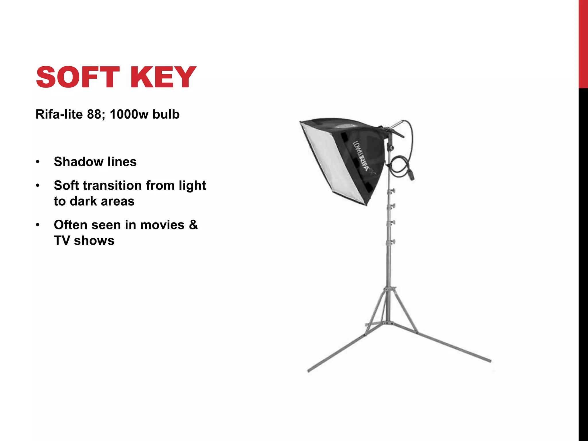 SOFT KEY
Rifa-lite 88; 1000w bulb


•   Shadow lines
•   Soft transition from light
    to dark areas
•   Often seen in movies &
    TV shows
 