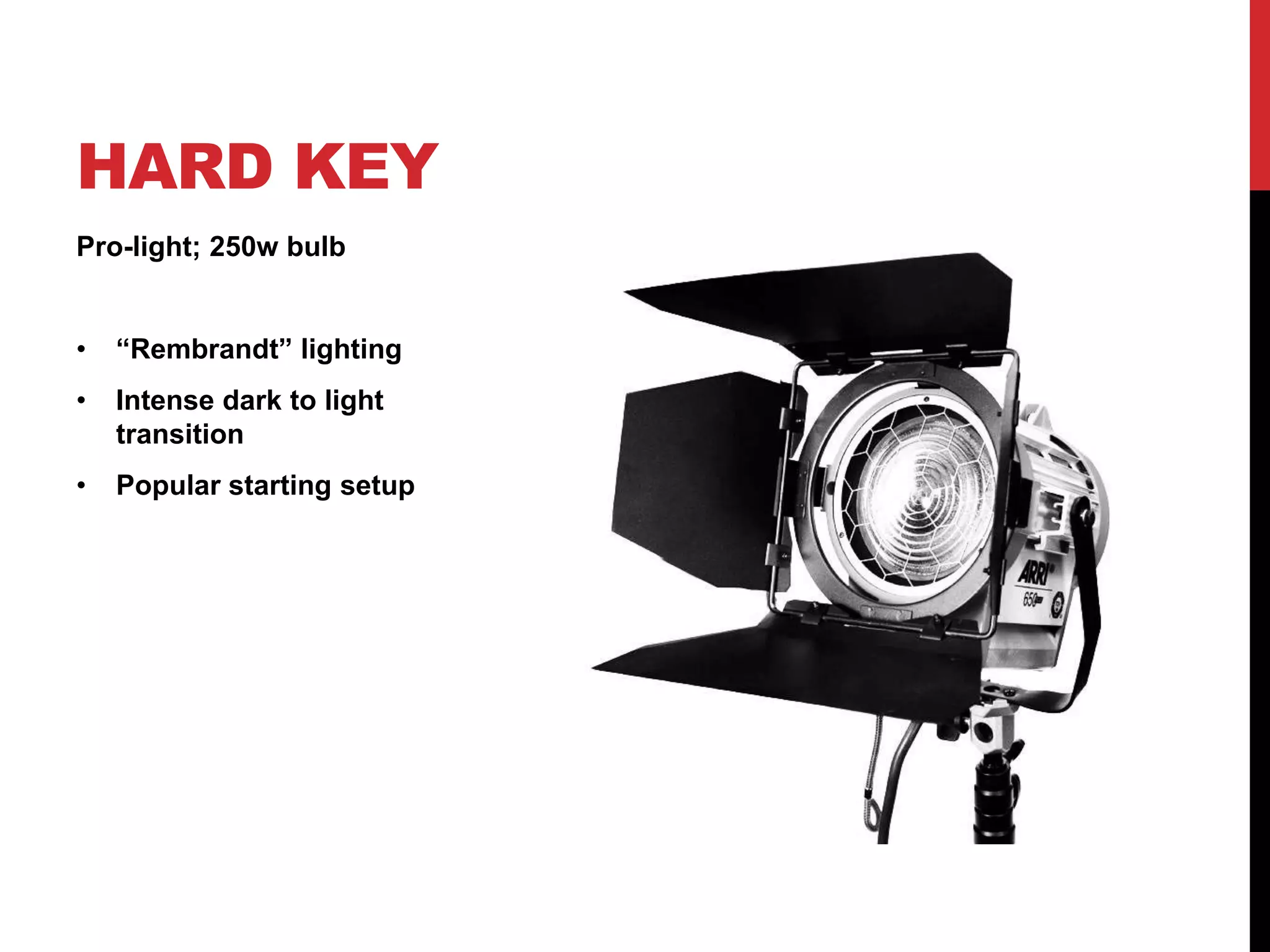 HARD KEY
Pro-light; 250w bulb


•   “Rembrandt” lighting
•   Intense dark to light
    transition
•   Popular starting setup
 