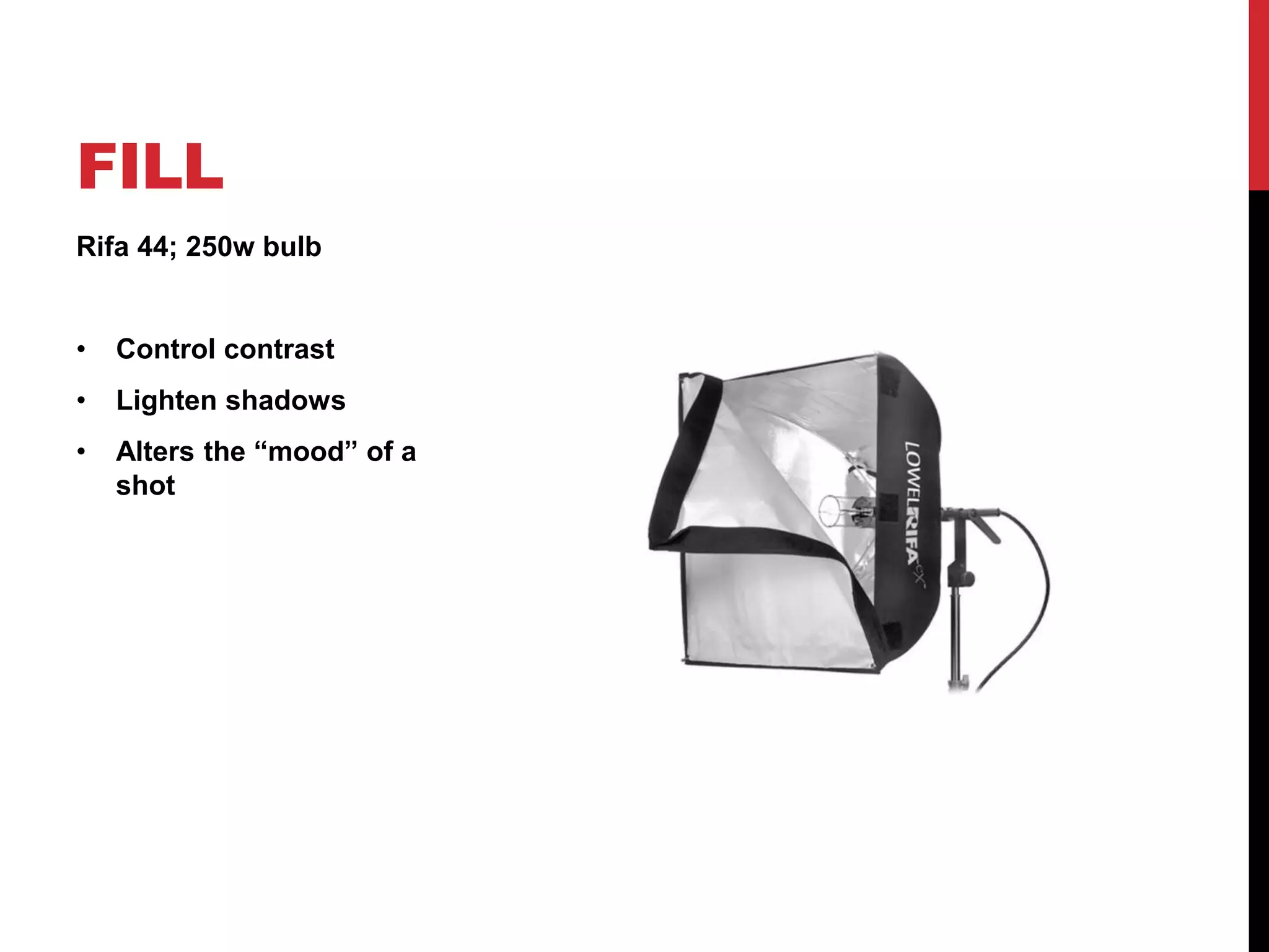 FILL
Rifa 44; 250w bulb


•   Control contrast
•   Lighten shadows
•   Alters the “mood” of a
    shot
 