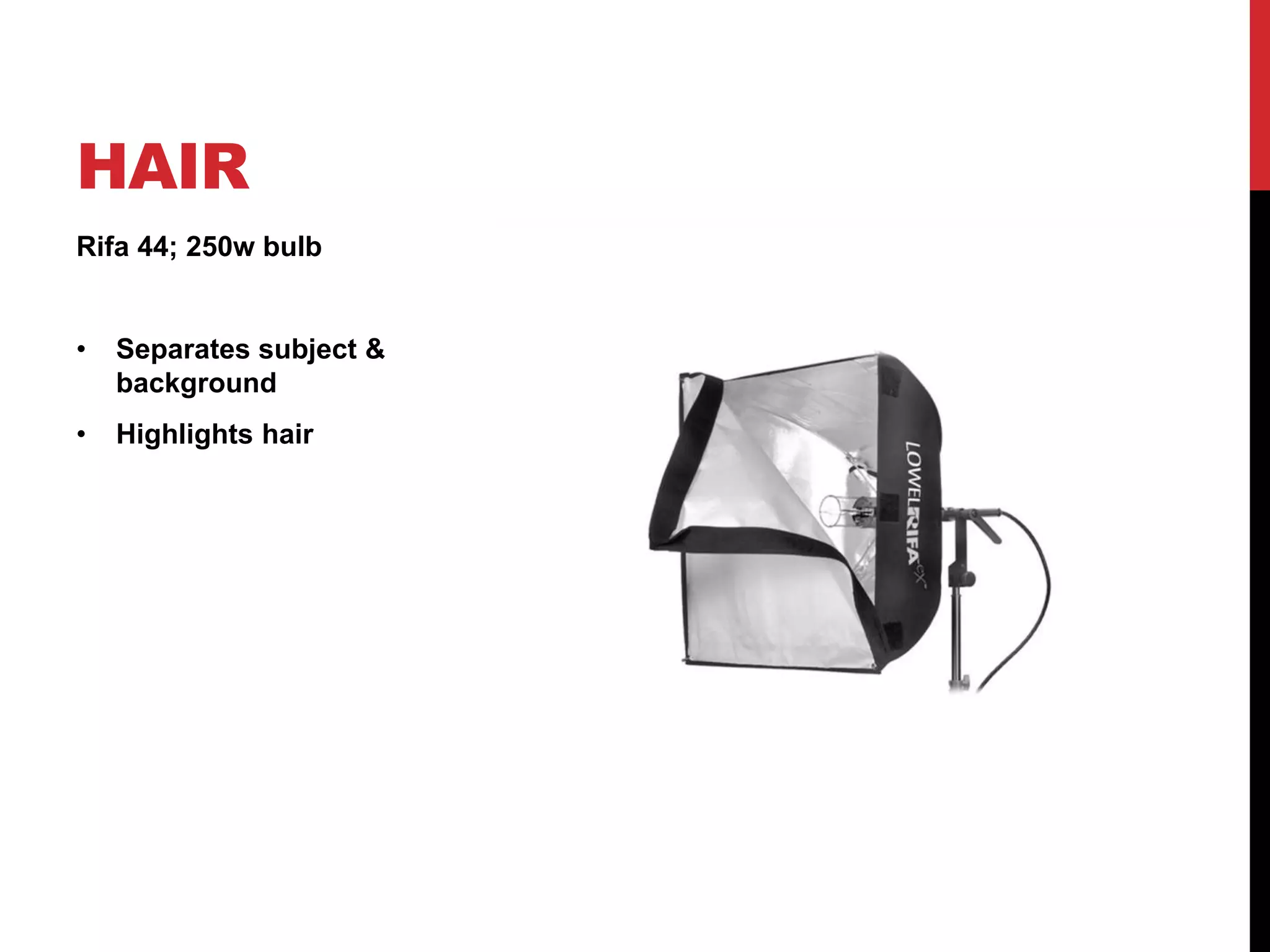 HAIR
Rifa 44; 250w bulb


•   Separates subject &
    background
•   Highlights hair
 
