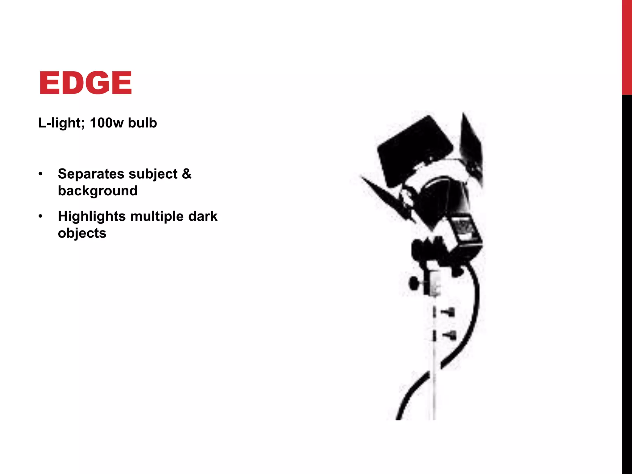 EDGE
L-light; 100w bulb


•   Separates subject &
    background
•   Highlights multiple dark
    objects
 