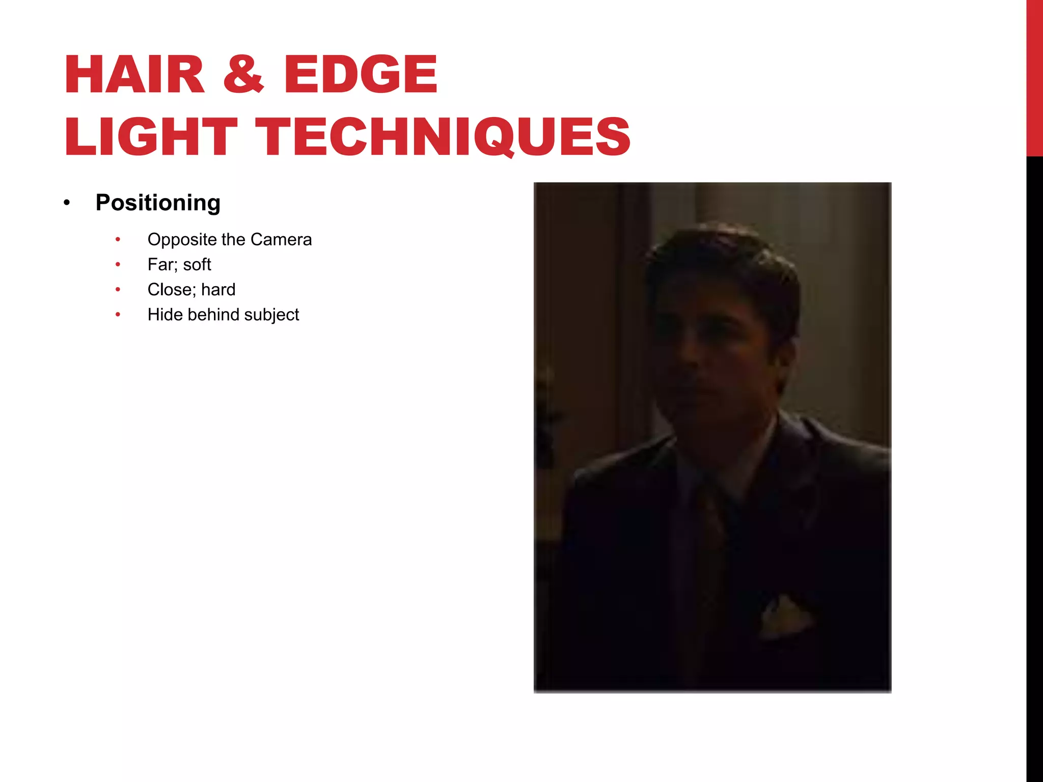 HAIR & EDGE
LIGHT TECHNIQUES
•   Positioning
     •   Opposite the Camera
     •   Far; soft
     •   Close; hard
     •   Hide behind subject
 