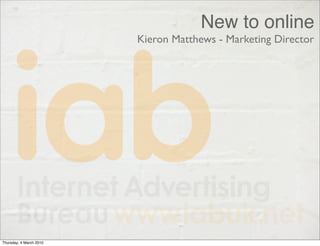 New to online
                         Kieron Matthews - Marketing Director




Thursday, 4 March 2010
 