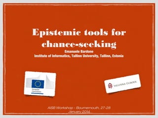 Epistemic tools for
chance-seeking
Emanuele Bardone
Institute of Informatics, Tallinn University, Tallinn, Estonia

AISB Workshop - Bournemouth, 27-28
January 2014

 
