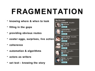FRAGMENTATION
• knowing where & when to look
• filling in the gaps
• providing obvious routes
• easter eggs, surprises, live action
• coherence
• automation & algorithms
• actors as writers
• set text - knowing the story
 