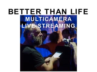 BETTER THAN LIFE
MULTICAMERA
LIVE STREAMING
 