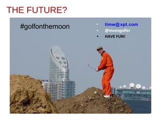 • timw@xpt.com
• @moongolfer
• HAVE FUN!
#golfonthemoon
THE FUTURE?
 