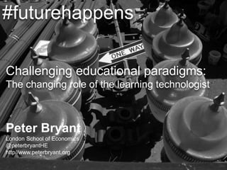 Peter Bryant
London School of Economics
@peterbryantHE
http//www.peterbryant.org
Challenging educational paradigms:
The changing role of the learning technologist
#futurehappens
 
