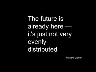 The future is
already here —
it's just not very
evenly
distributed
William Gibson
 