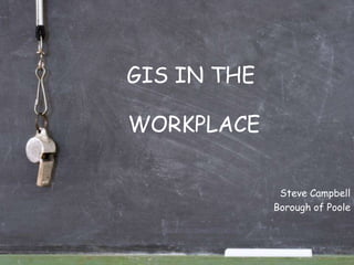 GIS IN THE 
WORKPLACE 
Steve Campbell 
Borough of Poole 
 