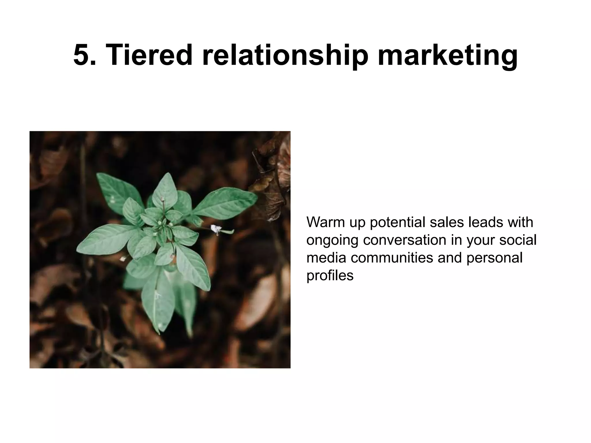 Warm up potential sales leads with
ongoing conversation in your social
media communities and personal
profiles
5. Tiered relationship marketing
 