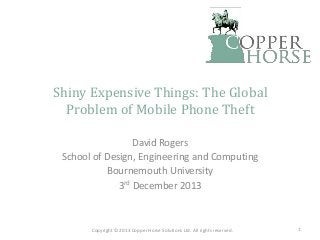 Shiny Expensive Things: The Global
Problem of Mobile Phone Theft
David Rogers
School of Design, Engineering and Computing
Bournemouth University
3rd December 2013

Copyright © 2013 Copper Horse Solutions Ltd. All rights reserved.

1

 