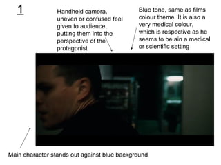Handheld camera, uneven or confused feel given to audience, putting them into the perspective of the protagonist Blue tone, same as films colour theme. It is also a very medical colour, which is respective as he seems to be ain a medical or scientific setting Main character stands out against blue background 1 