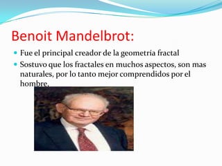 Benoit Mandelbrot:
 Fue el principal creador de la geometría fractal
 Sostuvo que los fractales en muchos aspectos, son ...