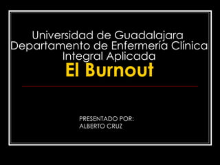 Universidad de Guadalajara  Departamento de Enfermería Clínica Integral Aplicada El Burnout PRESENTADO POR:  ALBERTO CRUZ 