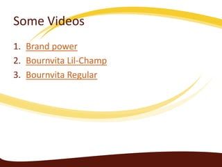 Some Videos
1. Brand power
2. Bournvita Lil-Champ
3. Bournvita Regular
 