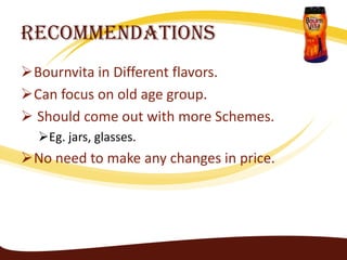 Recommendations
Bournvita in Different flavors.
Can focus on old age group.
 Should come out with more Schemes.
  Eg. jars, glasses.
No need to make any changes in price.
 