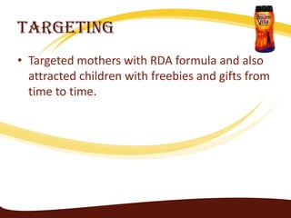 Targeting
• Targeted mothers with RDA formula and also
  attracted children with freebies and gifts from
  time to time.
 