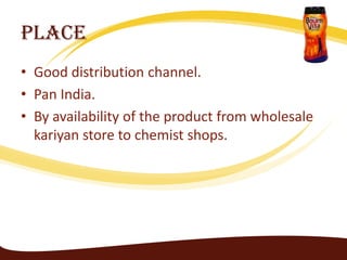 Place
• Good distribution channel.
• Pan India.
• By availability of the product from wholesale
  kariyan store to chemist shops.
 
