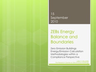 ZEBs Energy Balance and Boundaries Zero Emission Buildings Energy/Emission Calculation Methodologies within a Compliance Perspective 13 September 2010 Julien S. Bourrelle  The Research Centre on Zero Emission Buildings 