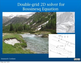 Emanuele Cordano
Double-grid 2D solver for
Bossinesq Equation
Friday, June 7, 2013
 