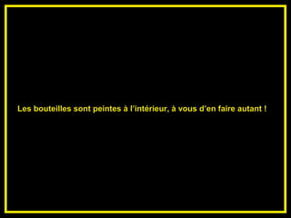 Les bouteilles sont peintes à l’intérieur, à vous d’en faire autant !