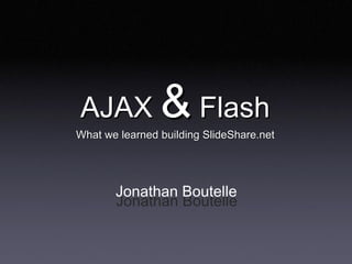 AJAX & Flash 
What we learned building SlideShare.net 




       Jonathan Boutelle
       Jonathan Boutelle 